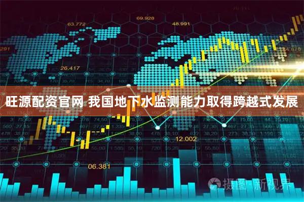 旺源配资官网 我国地下水监测能力取得跨越式发展