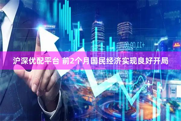 沪深优配平台 前2个月国民经济实现良好开局