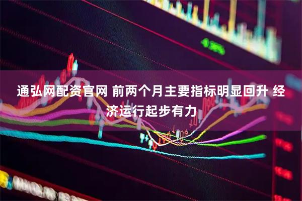 通弘网配资官网 前两个月主要指标明显回升 经济运行起步有力