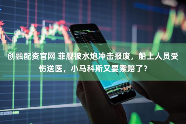 创融配资官网 菲舰被水炮冲击报废，船上人员受伤送医，小马科斯又要索赔了？