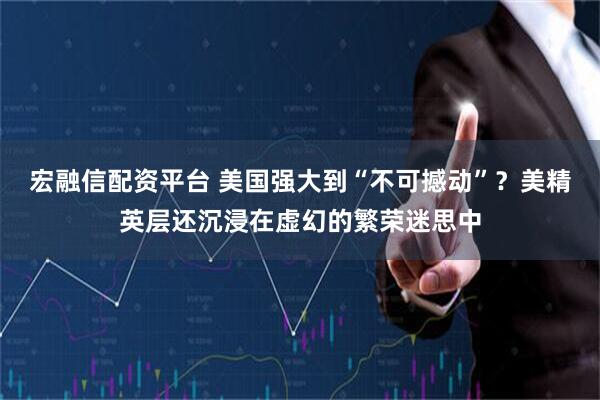 宏融信配资平台 美国强大到“不可撼动”？美精英层还沉浸在虚幻的繁荣迷思中
