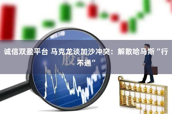 诚信双盈平台 马克龙谈加沙冲突：解散哈马斯“行不通”