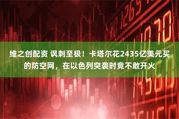 维之创配资 讽刺至极！卡塔尔花2435亿美元买的防空网，在以色列突袭时竟不敢开火