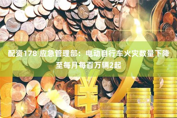 配资178 应急管理部：电动自行车火灾数量下降至每月每百万辆2起