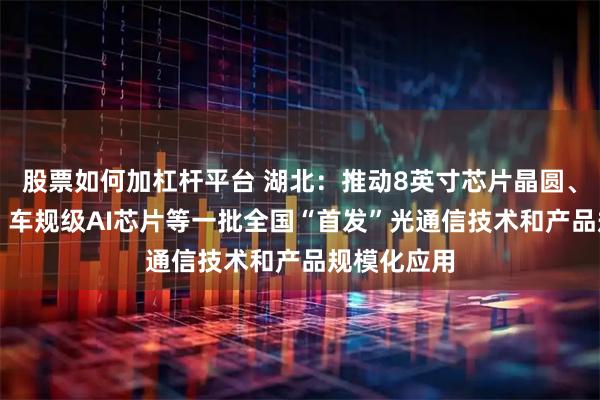 股票如何加杠杆平台 湖北：推动8英寸芯片晶圆、GPU芯片、车规级AI芯片等一批全国“首发”光通信技术和产品规模化应用