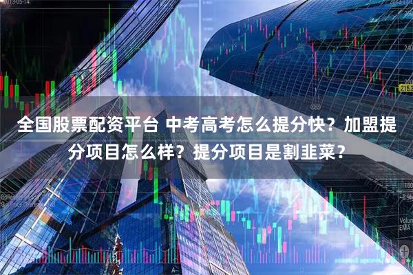 全国股票配资平台 中考高考怎么提分快？加盟提分项目怎么样？提分项目是割韭菜？