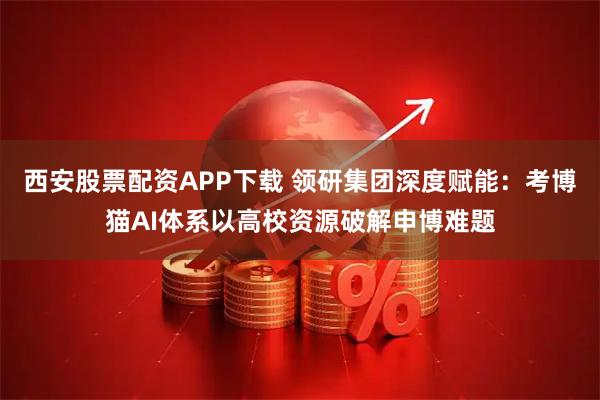 西安股票配资APP下载 领研集团深度赋能：考博猫AI体系以高校资源破解申博难题