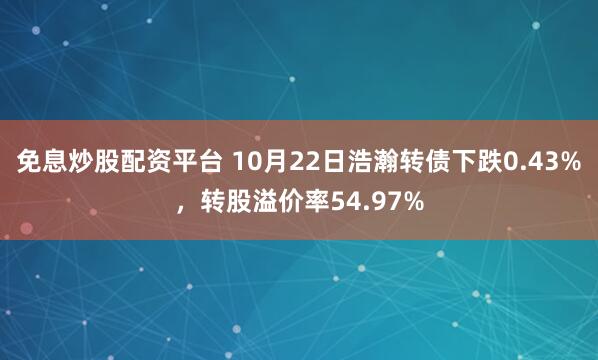 免息炒股配资平台 10月22日浩瀚转债下跌0.43%，转股溢价率54.97%