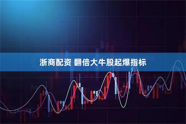 浙商配资 翻倍大牛股起爆指标