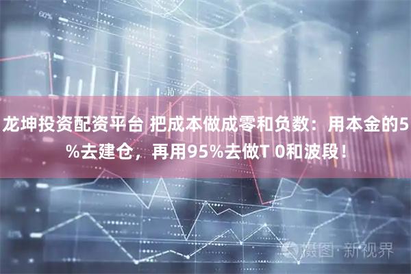 龙坤投资配资平台 把成本做成零和负数：用本金的5%去建仓，再用95%去做T 0和波段！