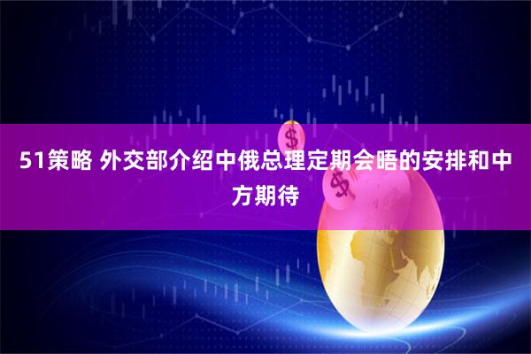 51策略 外交部介绍中俄总理定期会晤的安排和中方期待