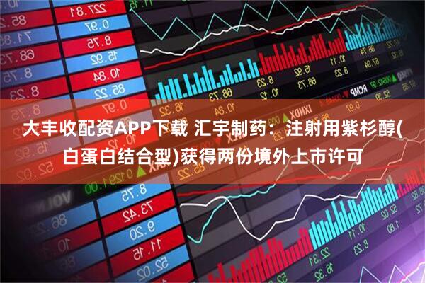 大丰收配资APP下载 汇宇制药：注射用紫杉醇(白蛋白结合型)获得两份境外上市许可