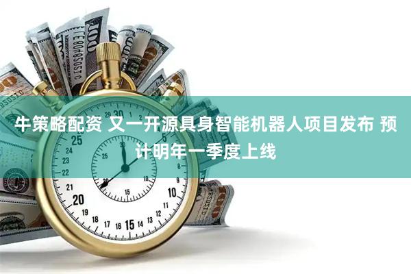 牛策略配资 又一开源具身智能机器人项目发布 预计明年一季度上线