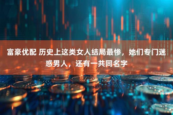 富豪优配 历史上这类女人结局最惨，她们专门迷惑男人，还有一共同名字