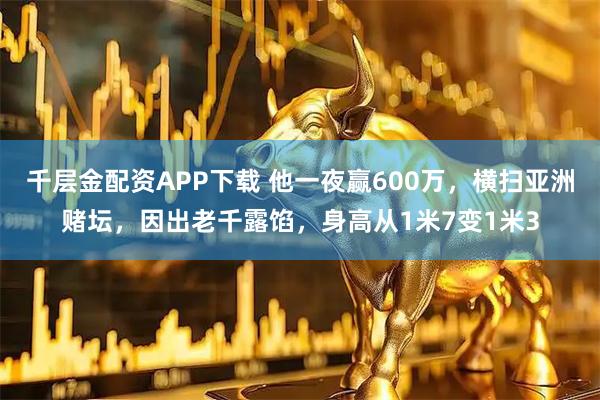千层金配资APP下载 他一夜赢600万，横扫亚洲赌坛，因出老千露馅，身高从1米7变1米3