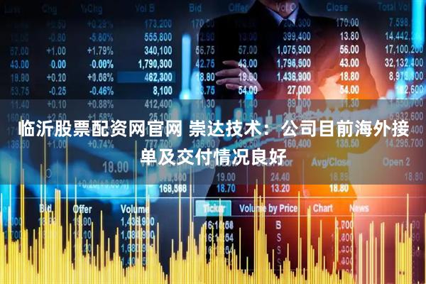 临沂股票配资网官网 崇达技术：公司目前海外接单及交付情况良好