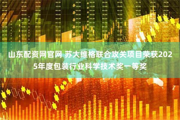 山东配资网官网 苏大维格联合攻关项目荣获2025年度包装行业科学技术奖一等奖