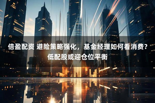 倍盈配资 避险策略强化，基金经理如何看消费？低配股或迎仓位平衡