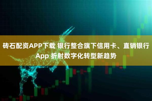 砖石配资APP下载 银行整合旗下信用卡、直销银行App 折射数字化转型新趋势