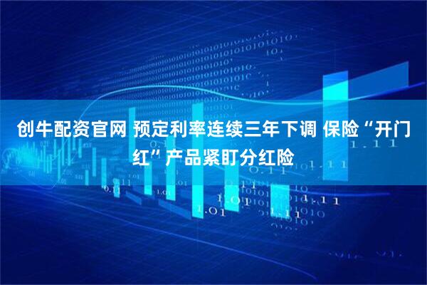 创牛配资官网 预定利率连续三年下调 保险“开门红”产品紧盯分红险
