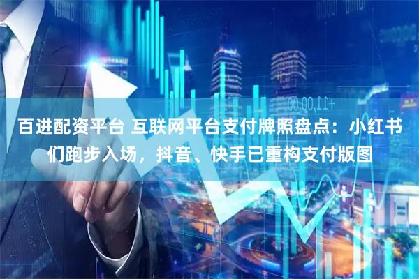百进配资平台 互联网平台支付牌照盘点：小红书们跑步入场，抖音、快手已重构支付版图
