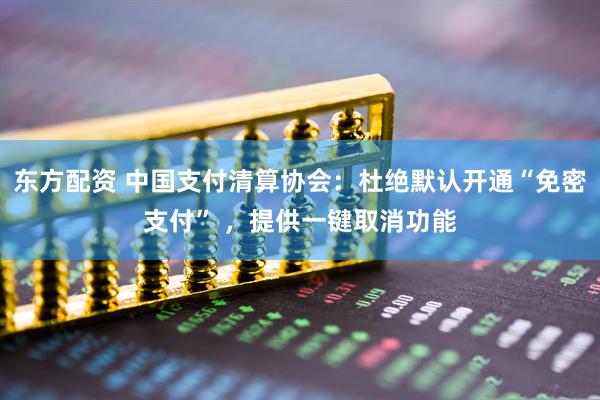 东方配资 中国支付清算协会：杜绝默认开通“免密支付” ，提供一键取消功能