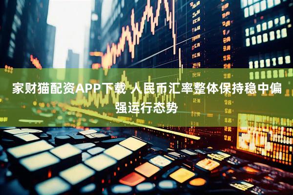 家财猫配资APP下载 人民币汇率整体保持稳中偏强运行态势