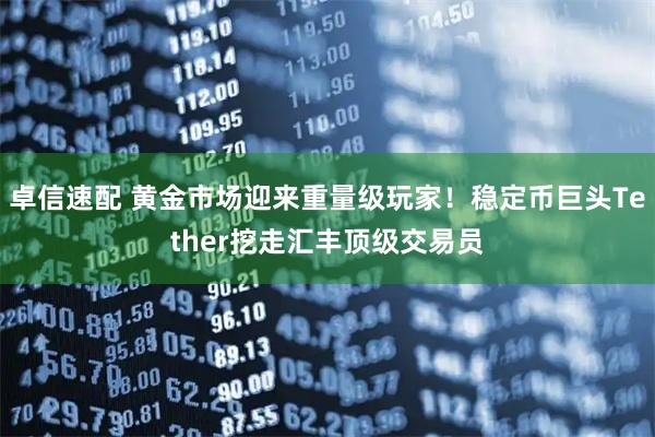 卓信速配 黄金市场迎来重量级玩家！稳定币巨头Tether挖走汇丰顶级交易员