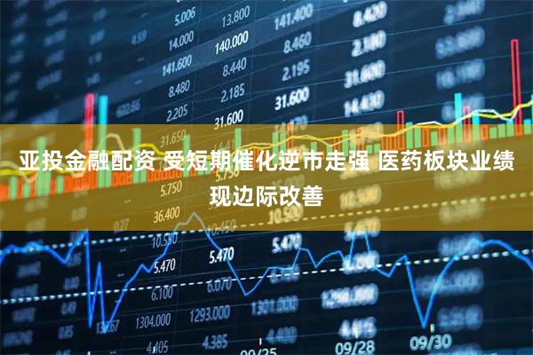 亚投金融配资 受短期催化逆市走强 医药板块业绩现边际改善