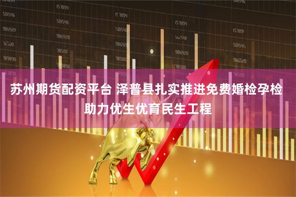 苏州期货配资平台 泽普县扎实推进免费婚检孕检 助力优生优育民生工程