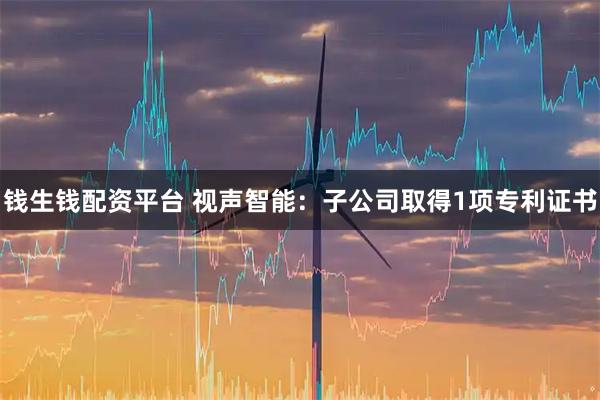 钱生钱配资平台 视声智能：子公司取得1项专利证书