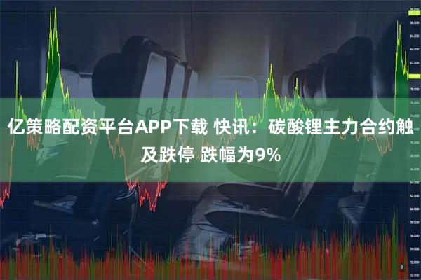 亿策略配资平台APP下载 快讯：碳酸锂主力合约触及跌停 跌幅为9%
