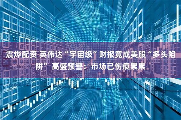 震烨配资 英伟达“宇宙级”财报竟成美股“多头陷阱” 高盛预警：市场已伤痕累累