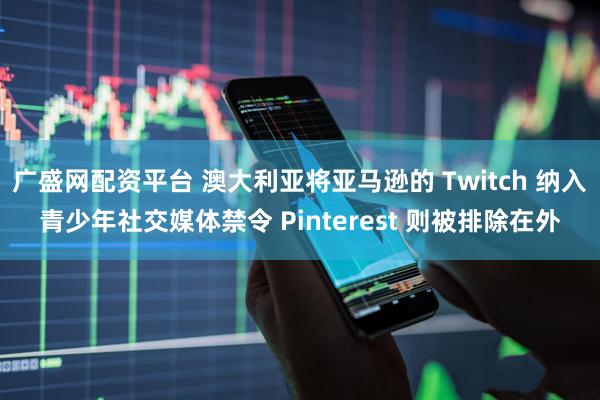 广盛网配资平台 澳大利亚将亚马逊的 Twitch 纳入青少年社交媒体禁令 Pinterest 则被排除在外