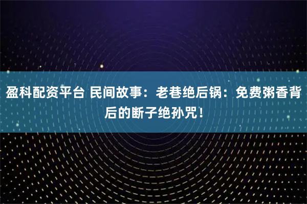 盈科配资平台 民间故事：老巷绝后锅：免费粥香背后的断子绝孙咒！