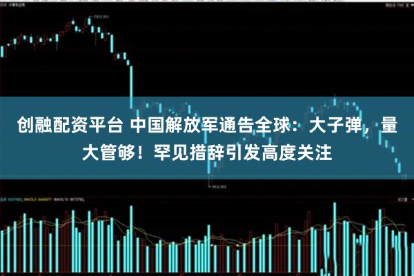 创融配资平台 中国解放军通告全球：大子弹，量大管够！罕见措辞引发高度关注