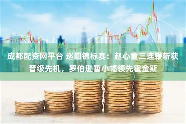 成都配资网平台 巡回锦标赛：赵心童三连鞭斩获晋级先机，罗伯逊暂小幅领先霍金斯