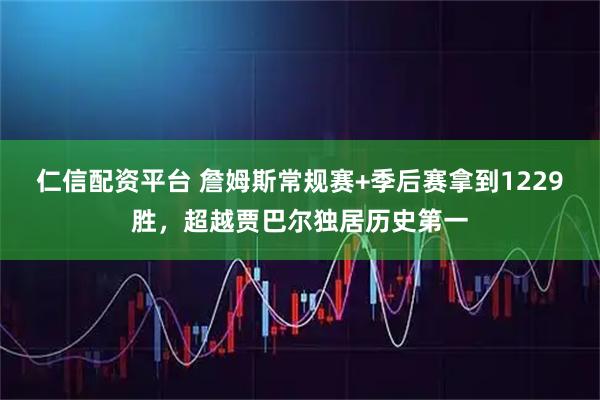 仁信配资平台 詹姆斯常规赛+季后赛拿到1229胜，超越贾巴尔独居历史第一