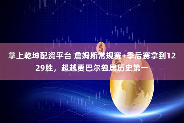 掌上乾坤配资平台 詹姆斯常规赛+季后赛拿到1229胜，超越贾巴尔独居历史第一