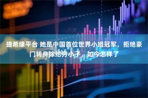 捷希缘平台 她是中国首位世界小姐冠军，拒绝豪门转身嫁给穷小子，如今怎样了