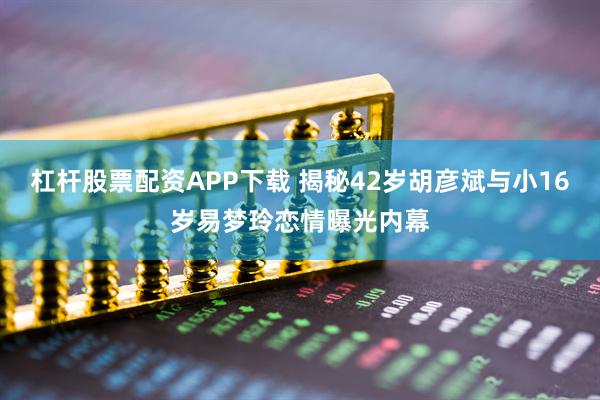 杠杆股票配资APP下载 揭秘42岁胡彦斌与小16岁易梦玲恋情曝光内幕