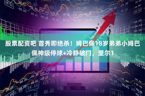 股票配资吧 首秀即绝杀！姆巴佩18岁弟弟小姆巴佩神级停球+冷静破门，里尔1