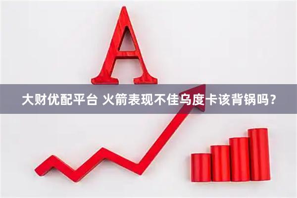 大财优配平台 火箭表现不佳乌度卡该背锅吗？