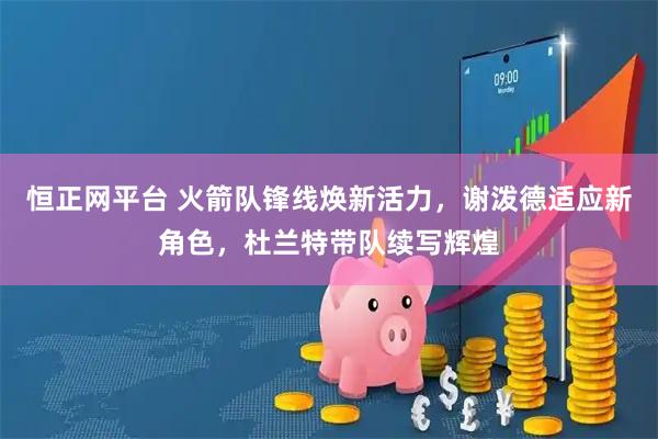 恒正网平台 火箭队锋线焕新活力，谢泼德适应新角色，杜兰特带队续写辉煌