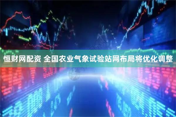 恒财网配资 全国农业气象试验站网布局将优化调整