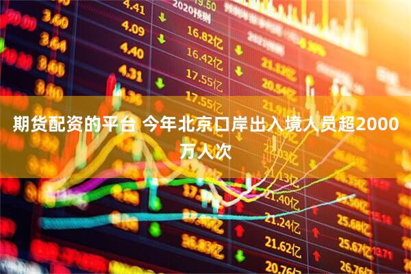 期货配资的平台 今年北京口岸出入境人员超2000万人次