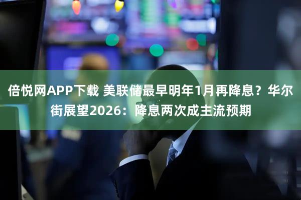 倍悦网APP下载 美联储最早明年1月再降息？华尔街展望2026：降息两次成主流预期