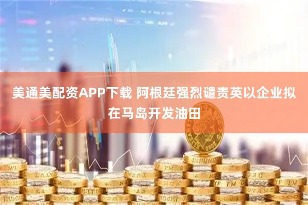 美通美配资APP下载 阿根廷强烈谴责英以企业拟在马岛开发油田