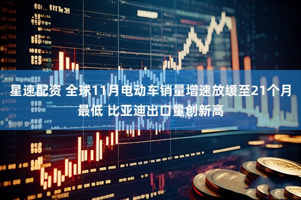 星速配资 全球11月电动车销量增速放缓至21个月最低 比亚迪出口量创新高
