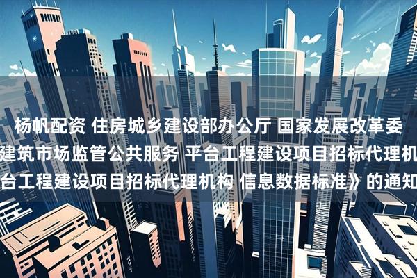 杨帆配资 住房城乡建设部办公厅 国家发展改革委办公厅 关于印发《全国建筑市场监管公共服务 平台工程建设项目招标代理机构 信息数据标准》的通知